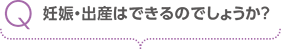 妊娠・出産はできるのでしょうか？